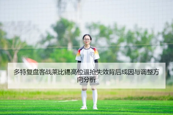 多特复盘客战莱比锡高位逼抢失效背后成因与调整方向分析