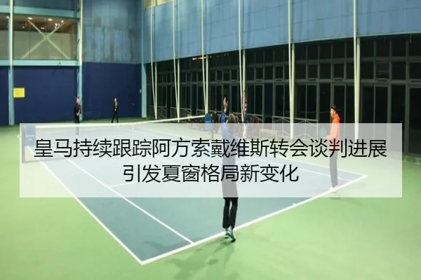 皇马持续跟踪阿方索戴维斯转会谈判进展引发夏窗格局新变化