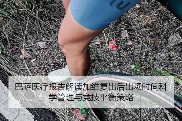 巴萨医疗报告解读加维复出后出场时间科学管理与竞技平衡策略