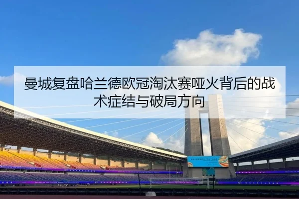 曼城复盘哈兰德欧冠淘汰赛哑火背后的战术症结与破局方向