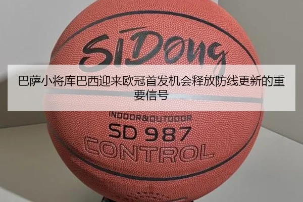 巴萨小将库巴西迎来欧冠首发机会释放防线更新的重要信号