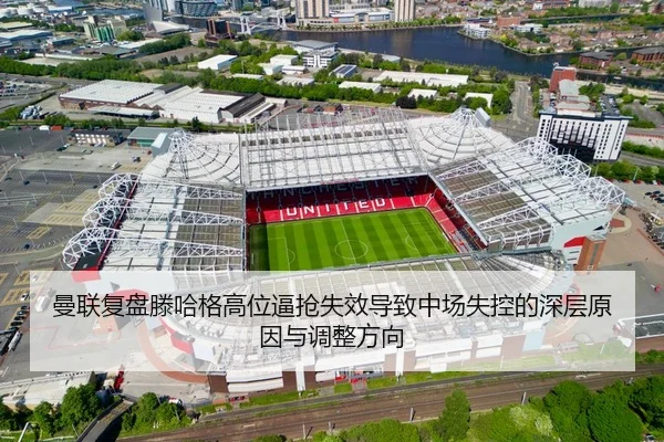 曼联复盘滕哈格高位逼抢失效导致中场失控的深层原因与调整方向