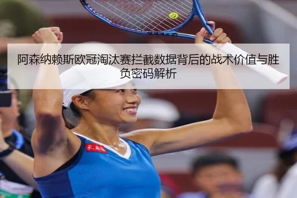 阿森纳赖斯欧冠淘汰赛拦截数据背后的战术价值与胜负密码解析