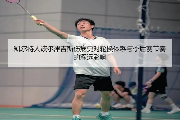 凯尔特人波尔津吉斯伤病史对轮换体系与季后赛节奏的深远影响