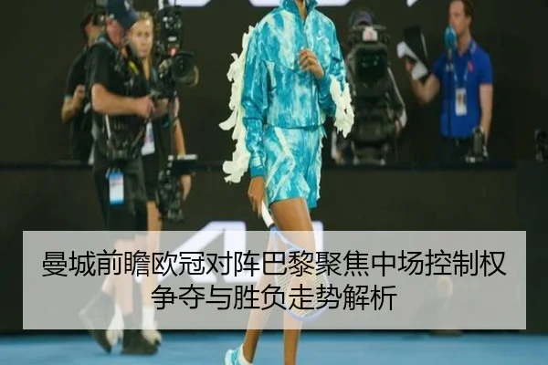 曼城前瞻欧冠对阵巴黎聚焦中场控制权争夺与胜负走势解析