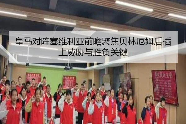 皇马对阵塞维利亚前瞻聚焦贝林厄姆后插上威胁与胜负关键