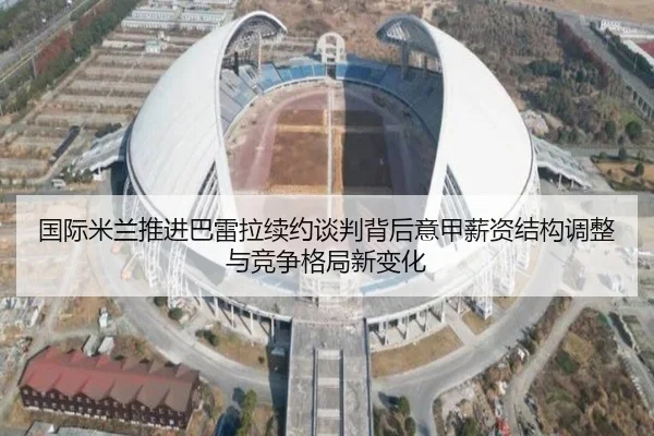国际米兰推进巴雷拉续约谈判背后意甲薪资结构调整与竞争格局新变化