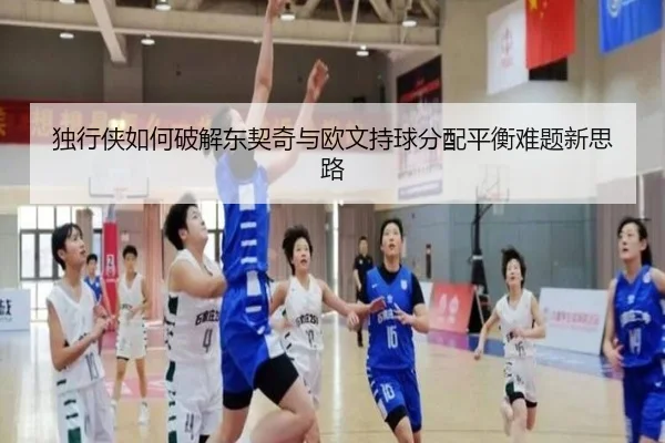 独行侠如何破解东契奇与欧文持球分配平衡难题新思路
