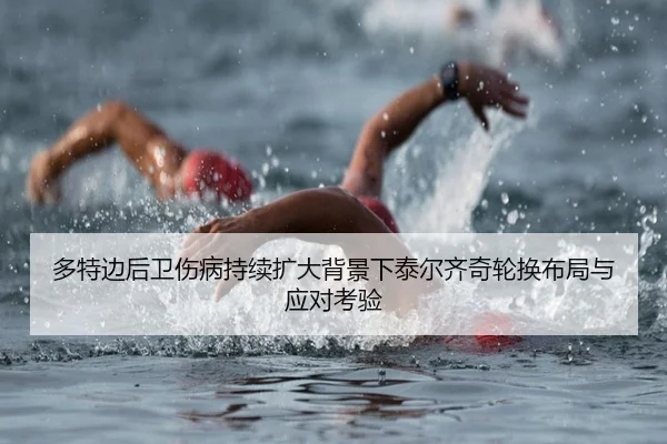 多特边后卫伤病持续扩大背景下泰尔齐奇轮换布局与应对考验
