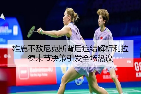 雄鹿不敌尼克斯背后症结解析利拉德末节决策引发全场热议